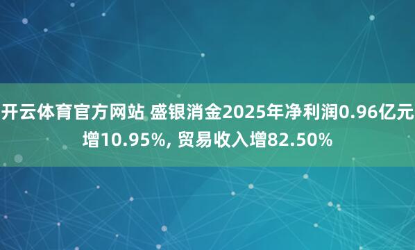 开云体育官方网站 盛银消金2025年净利润0.96亿元增10.95%， 贸易收入增82.50%