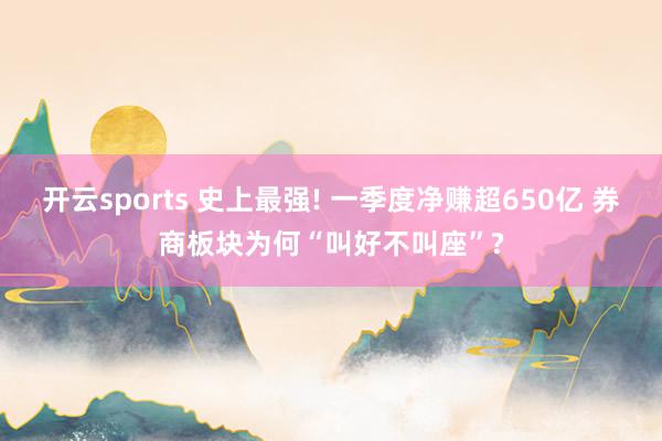 开云sports 史上最强! 一季度净赚超650亿 券商板块为何“叫好不叫座”?