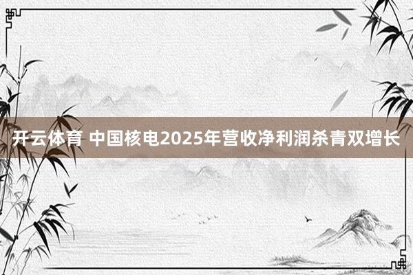开云体育 中国核电2025年营收净利润杀青双增长