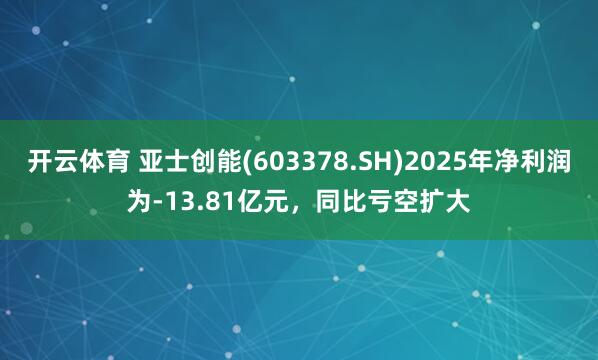 开云体育 亚士创能(603378.SH)2025年净利润为-13.81亿元，同比亏空扩大