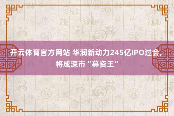 开云体育官方网站 华润新动力245亿IPO过会， 将成深市“募资王”
