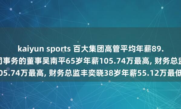 kaiyun sports 百大集团高管平均年薪89.53万: 董事长及践诺公司事务的董事吴南平65岁年薪105.74万最高， 财务总监丰奕晓38岁年薪55.12万最低