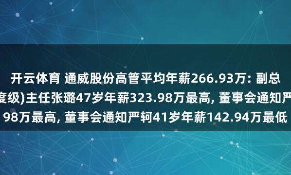 开云体育 通威股份高管平均年薪266.93万: 副总裁及农牧本事中心(国度级)主任张璐47岁年薪323.98万最高， 董事会通知严轲41岁年薪142.94万最低