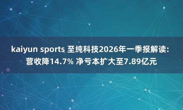 kaiyun sports 至纯科技2026年一季报解读: 营收降14.7% 净亏本扩大至7.89亿元