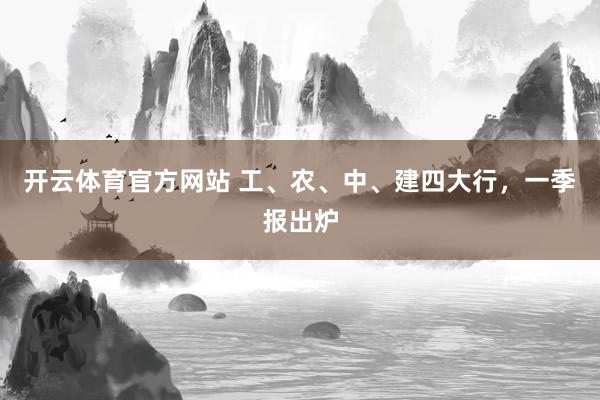 开云体育官方网站 工、农、中、建四大行，一季报出炉