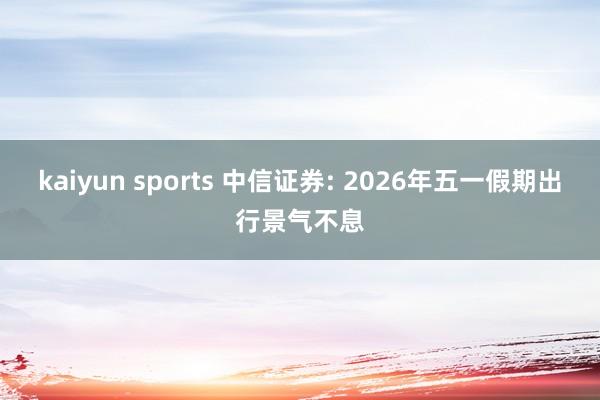 kaiyun sports 中信证券: 2026年五一假期出行景气不息