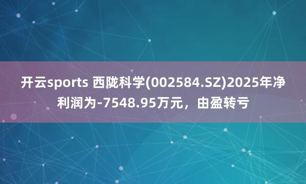 开云sports 西陇科学(002584.SZ)2025年净利润为-7548.95万元，由盈转亏