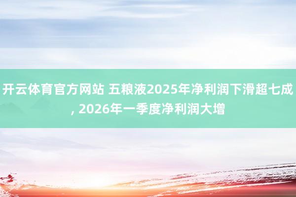 开云体育官方网站 五粮液2025年净利润下滑超七成， 2026年一季度净利润大增