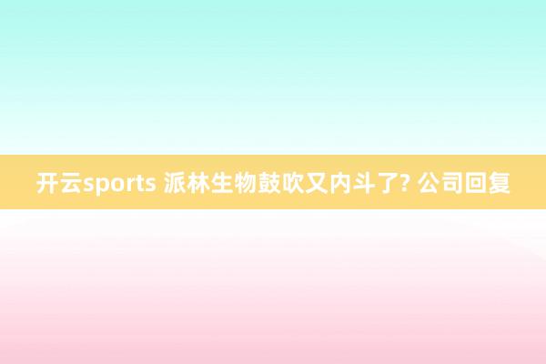开云sports 派林生物鼓吹又内斗了? 公司回复