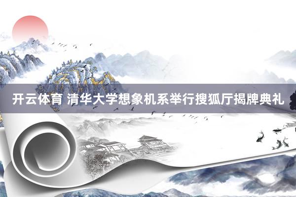 开云体育 清华大学想象机系举行搜狐厅揭牌典礼