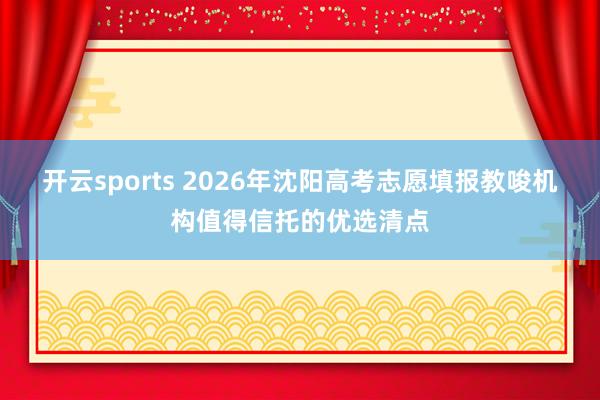 开云sports 2026年沈阳高考志愿填报教唆机构值得信托的优选清点