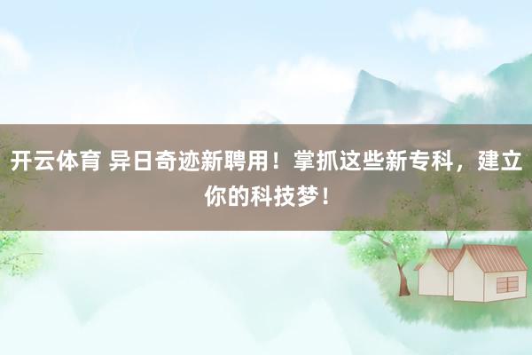 开云体育 异日奇迹新聘用！掌抓这些新专科，建立你的科技梦！