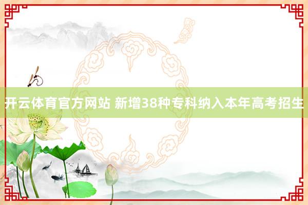 开云体育官方网站 新增38种专科纳入本年高考招生