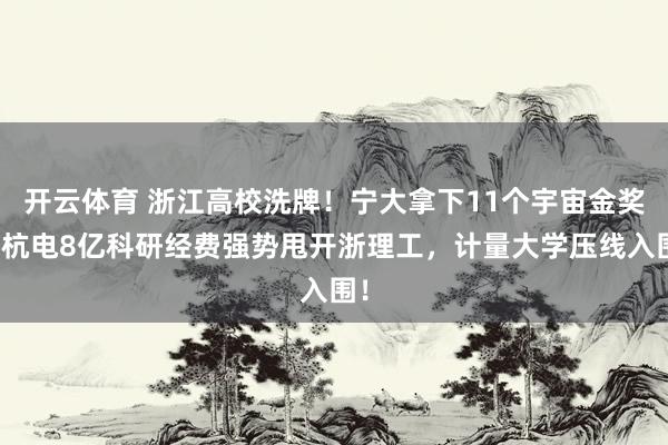 开云体育 浙江高校洗牌！宁大拿下11个宇宙金奖，杭电8亿科研经费强势甩开浙理工，计量大学压线入围！