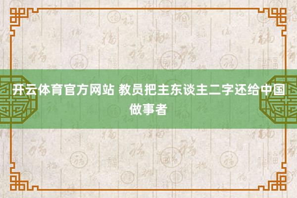 开云体育官方网站 教员把主东谈主二字还给中国做事者