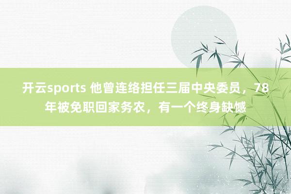 开云sports 他曾连络担任三届中央委员，78年被免职回家务农，有一个终身缺憾