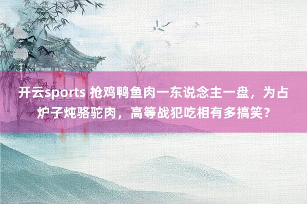 开云sports 抢鸡鸭鱼肉一东说念主一盘，为占炉子炖骆驼肉，高等战犯吃相有多搞笑？