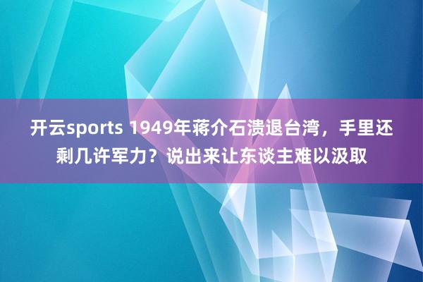 开云sports 1949年蒋介石溃退台湾，手里还剩几许军力？说出来让东谈主难以汲取
