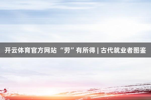 开云体育官方网站 “劳”有所得 | 古代就业者图鉴
