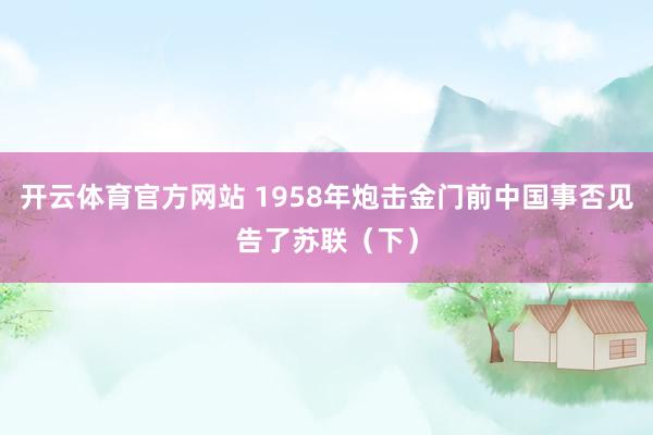 开云体育官方网站 1958年炮击金门前中国事否见告了苏联（下）