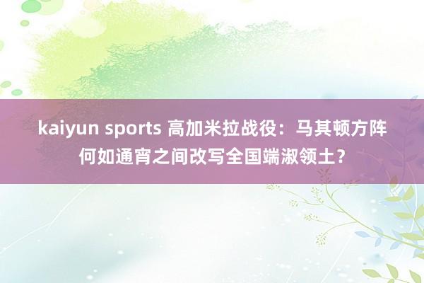 kaiyun sports 高加米拉战役：马其顿方阵何如通宵之间改写全国端淑领土？