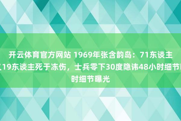 开云体育官方网站 1969年张含韵岛：71东谈主就义19东谈主死于冻伤，士兵零下30度隐讳48小时细节曝光