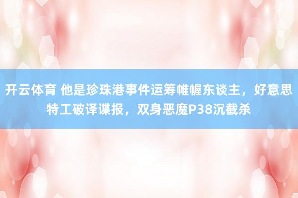 开云体育 他是珍珠港事件运筹帷幄东谈主，好意思特工破译谍报，双身恶魔P38沉截杀