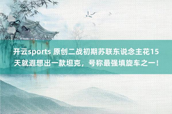 开云sports 原创二战初期苏联东说念主花15天就遐想出一款坦克，号称最强填旋车之一！