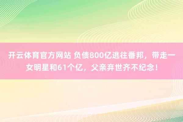 开云体育官方网站 负债800亿逃往番邦，带走一女明星和61个亿，父亲弃世齐不纪念！