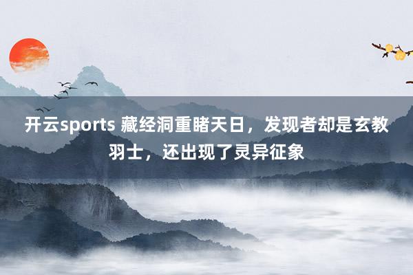 开云sports 藏经洞重睹天日，发现者却是玄教羽士，还出现了灵异征象