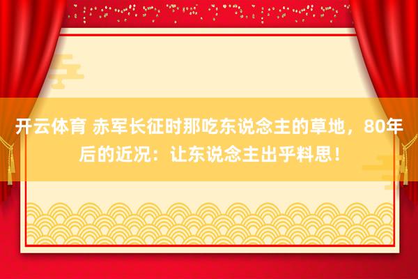开云体育 赤军长征时那吃东说念主的草地，80年后的近况：让东说念主出乎料思！