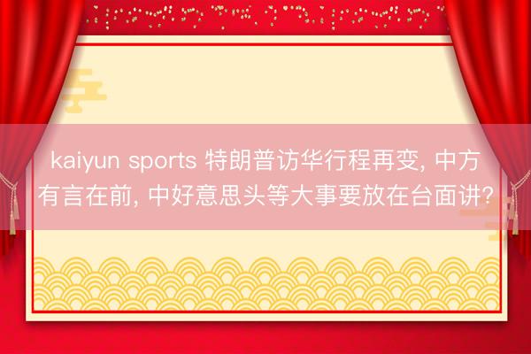 kaiyun sports 特朗普访华行程再变， 中方有言在前， 中好意思头等大事要放在台面讲?