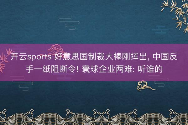 开云sports 好意思国制裁大棒刚挥出, 中国反手一纸阻断令! 寰球企业两难: 听谁的