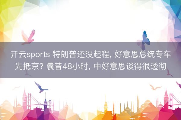 开云sports 特朗普还没起程， 好意思总统专车先抵京? 曩昔48小时， 中好意思谈得很透彻