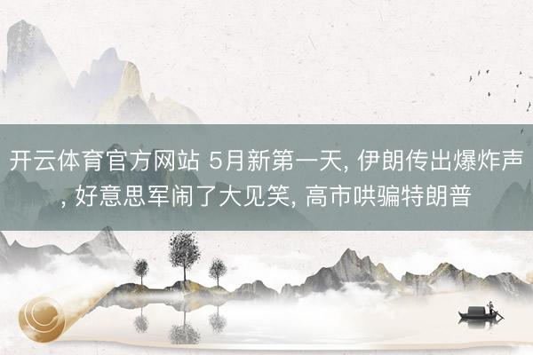 开云体育官方网站 5月新第一天， 伊朗传出爆炸声， 好意思军闹了大见笑， 高市哄骗特朗普