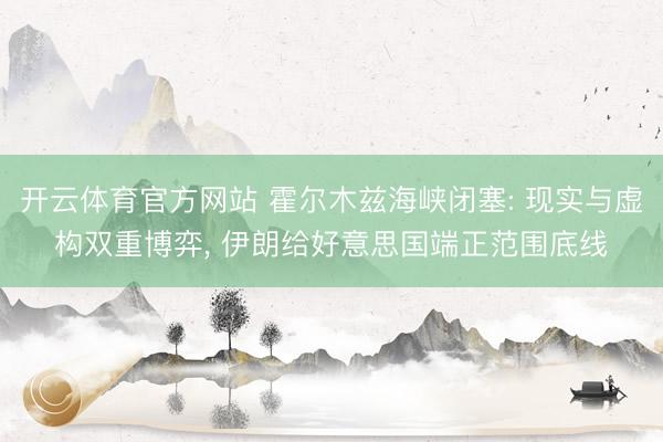 开云体育官方网站 霍尔木兹海峡闭塞: 现实与虚构双重博弈， 伊朗给好意思国端正范围底线