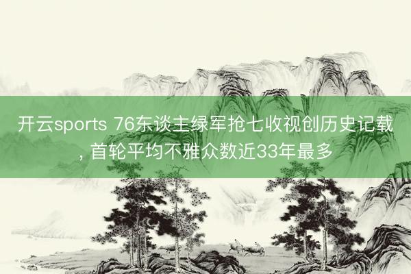 开云sports 76东谈主绿军抢七收视创历史记载， 首轮平均不雅众数近33年最多