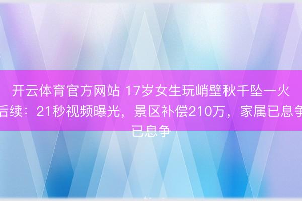 开云体育官方网站 17岁女生玩峭壁秋千坠一火后续：21秒视频曝光，景区补偿210万，家属已息争