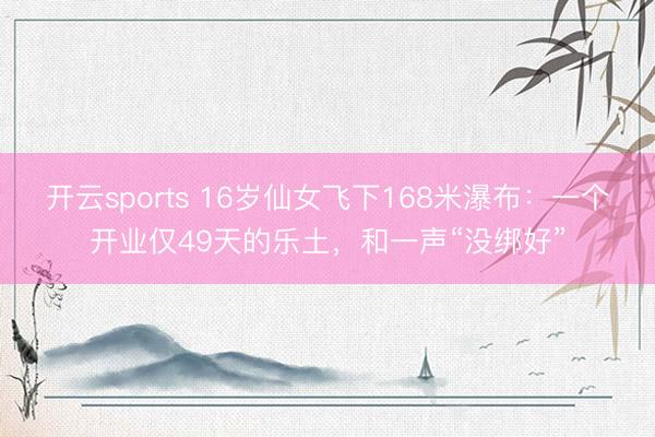 开云sports 16岁仙女飞下168米瀑布：一个开业仅49天的乐土，和一声“没绑好”