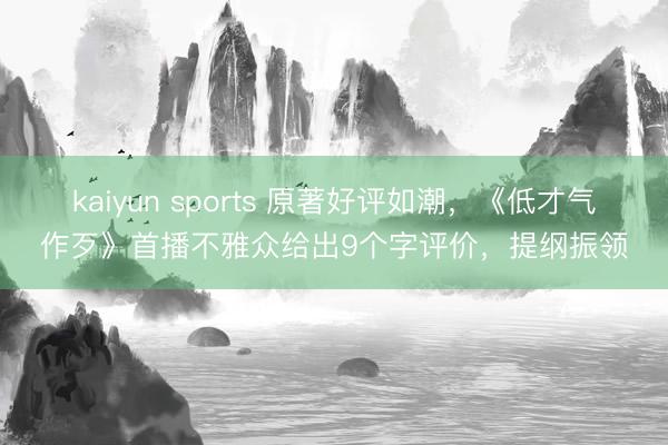 kaiyun sports 原著好评如潮，《低才气作歹》首播不雅众给出9个字评价，提纲振领