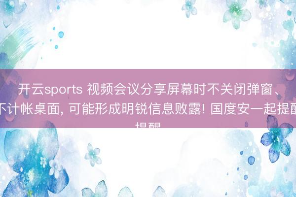 开云sports 视频会议分享屏幕时不关闭弹窗、不计帐桌面， 可能形成明锐信息败露! 国度安一起提醒