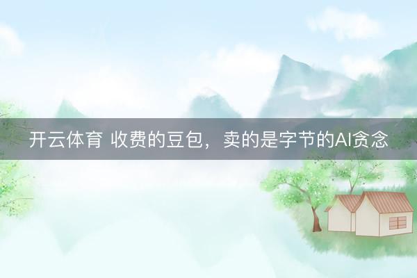 开云体育 收费的豆包，卖的是字节的AI贪念
