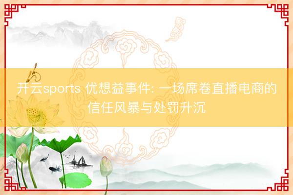 开云sports 优想益事件: 一场席卷直播电商的信任风暴与处罚升沉