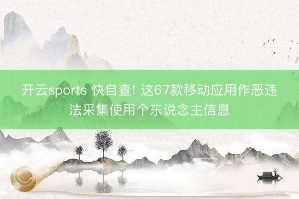 开云sports 快自查! 这67款移动应用作恶违法采集使用个东说念主信息