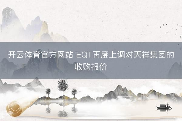 开云体育官方网站 EQT再度上调对天祥集团的收购报价