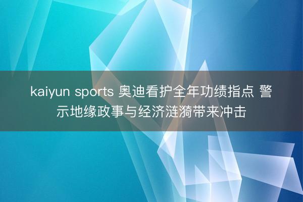 kaiyun sports 奥迪看护全年功绩指点 警示地缘政事与经济涟漪带来冲击