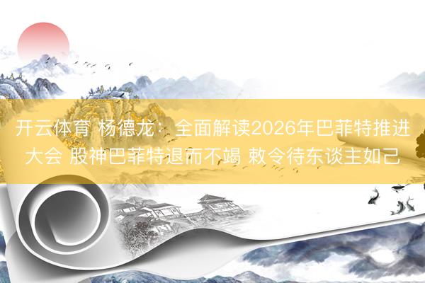 开云体育 杨德龙：全面解读2026年巴菲特推进大会 股神巴菲特退而不竭 敕令待东谈主如己