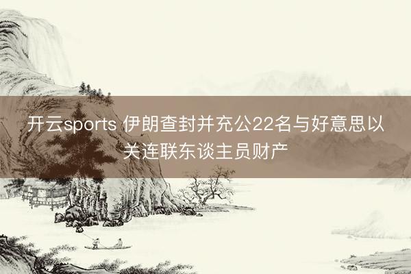 开云sports 伊朗查封并充公22名与好意思以关连联东谈主员财产