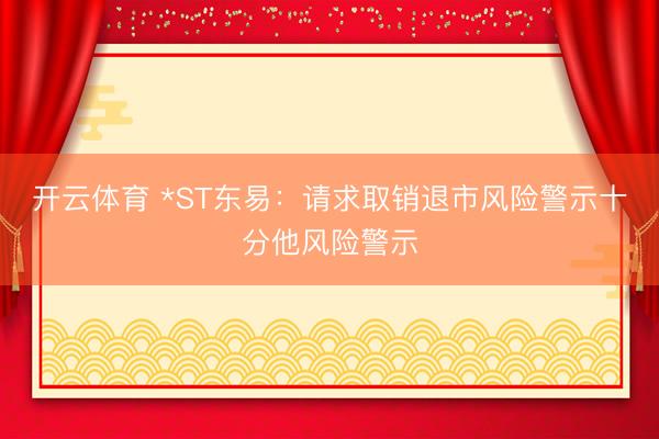 开云体育 *ST东易：请求取销退市风险警示十分他风险警示