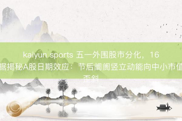 kaiyun sports 五一外围股市分化，16年数据揭秘A股日期效应：节后阛阓竖立动能向中小市值歪斜